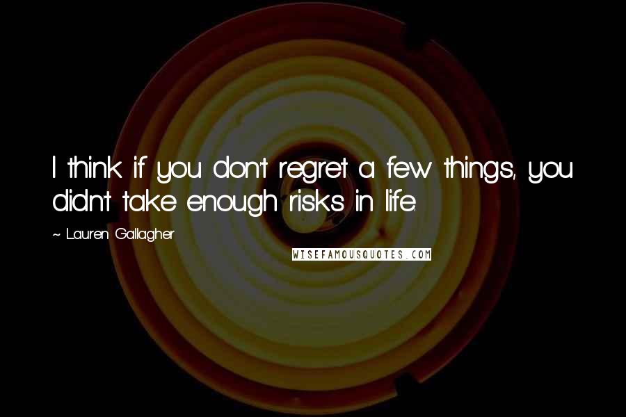 Lauren Gallagher Quotes: I think if you don't regret a few things, you didn't take enough risks in life.