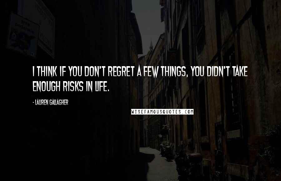 Lauren Gallagher Quotes: I think if you don't regret a few things, you didn't take enough risks in life.