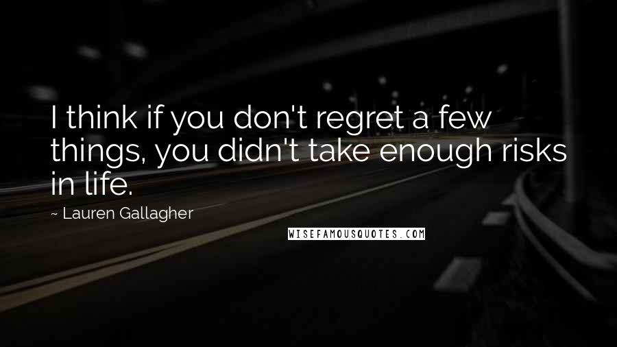 Lauren Gallagher Quotes: I think if you don't regret a few things, you didn't take enough risks in life.