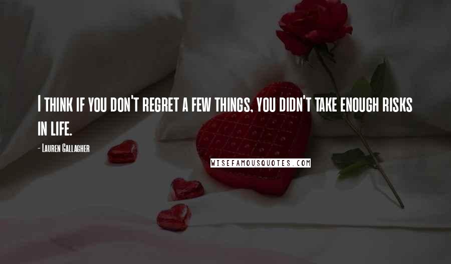 Lauren Gallagher Quotes: I think if you don't regret a few things, you didn't take enough risks in life.