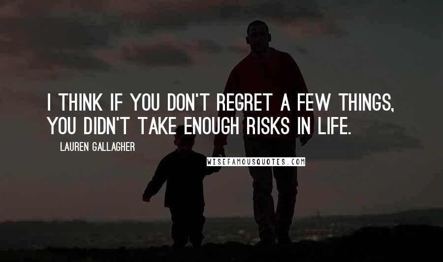 Lauren Gallagher Quotes: I think if you don't regret a few things, you didn't take enough risks in life.