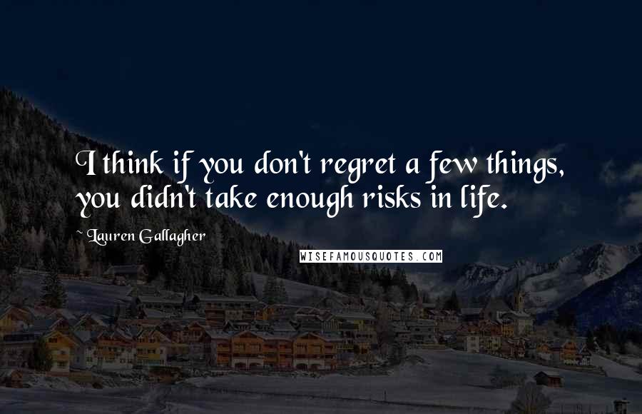 Lauren Gallagher Quotes: I think if you don't regret a few things, you didn't take enough risks in life.