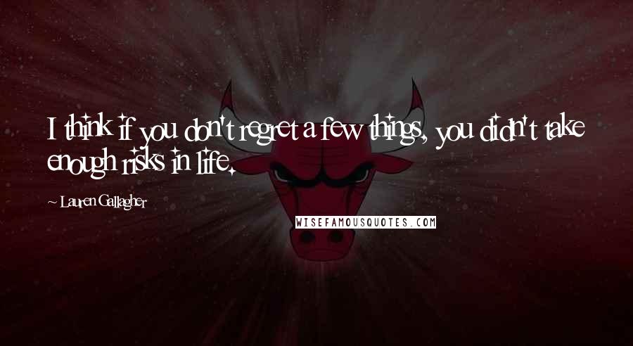 Lauren Gallagher Quotes: I think if you don't regret a few things, you didn't take enough risks in life.