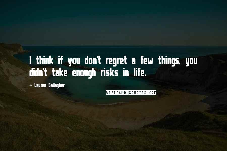 Lauren Gallagher Quotes: I think if you don't regret a few things, you didn't take enough risks in life.