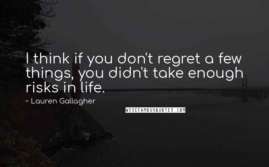 Lauren Gallagher Quotes: I think if you don't regret a few things, you didn't take enough risks in life.