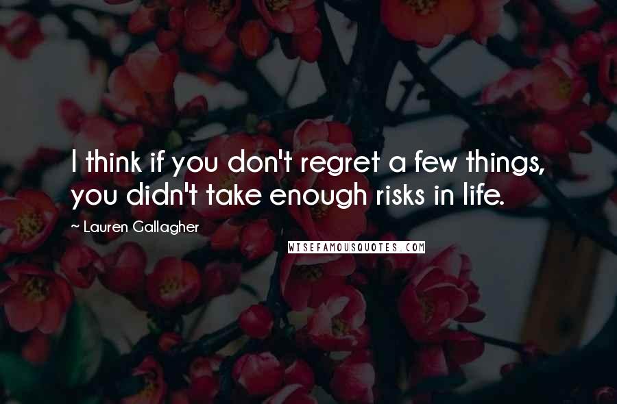 Lauren Gallagher Quotes: I think if you don't regret a few things, you didn't take enough risks in life.