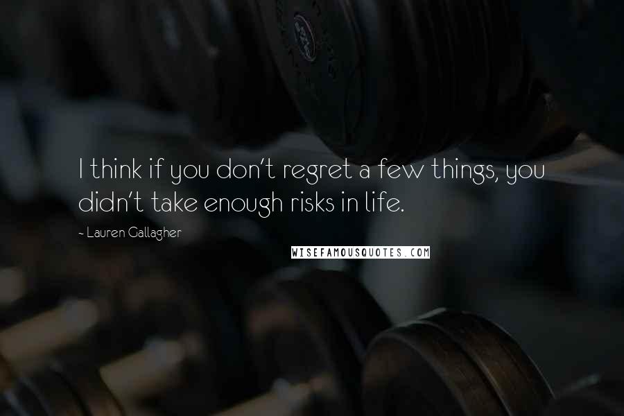 Lauren Gallagher Quotes: I think if you don't regret a few things, you didn't take enough risks in life.