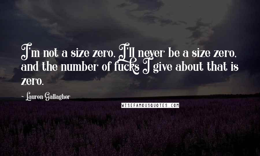 Lauren Gallagher Quotes: I'm not a size zero, I'll never be a size zero, and the number of fucks I give about that is zero.