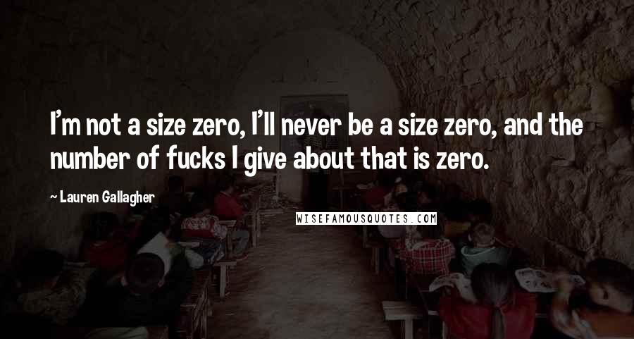 Lauren Gallagher Quotes: I'm not a size zero, I'll never be a size zero, and the number of fucks I give about that is zero.