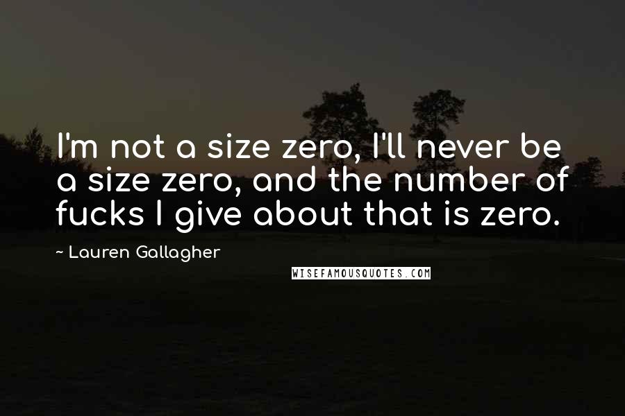 Lauren Gallagher Quotes: I'm not a size zero, I'll never be a size zero, and the number of fucks I give about that is zero.