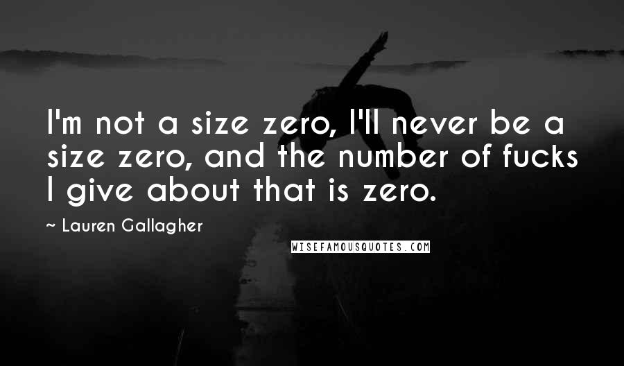 Lauren Gallagher Quotes: I'm not a size zero, I'll never be a size zero, and the number of fucks I give about that is zero.