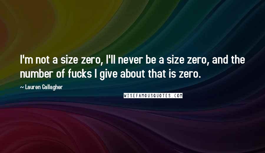 Lauren Gallagher Quotes: I'm not a size zero, I'll never be a size zero, and the number of fucks I give about that is zero.