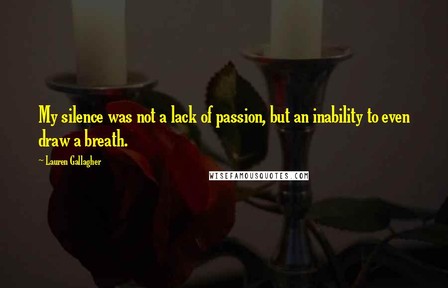 Lauren Gallagher Quotes: My silence was not a lack of passion, but an inability to even draw a breath.