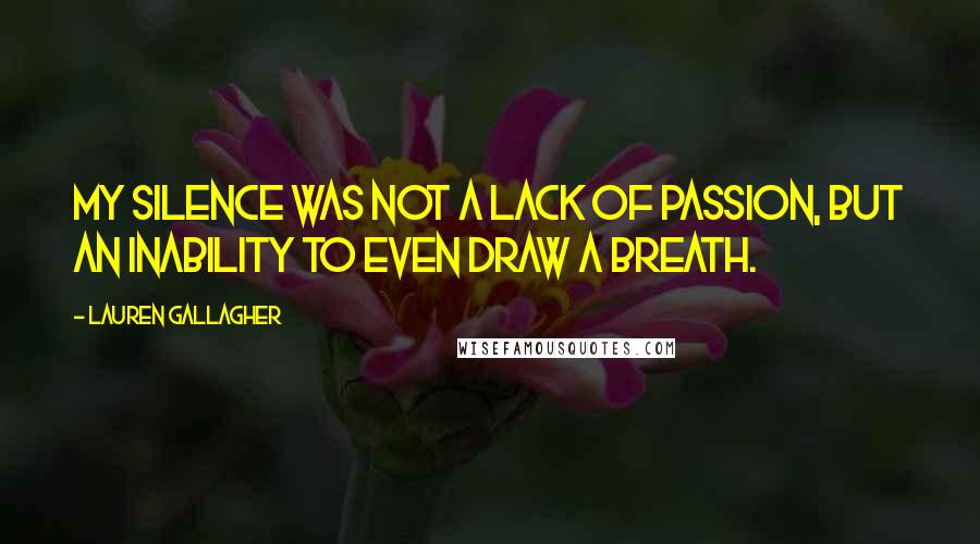 Lauren Gallagher Quotes: My silence was not a lack of passion, but an inability to even draw a breath.