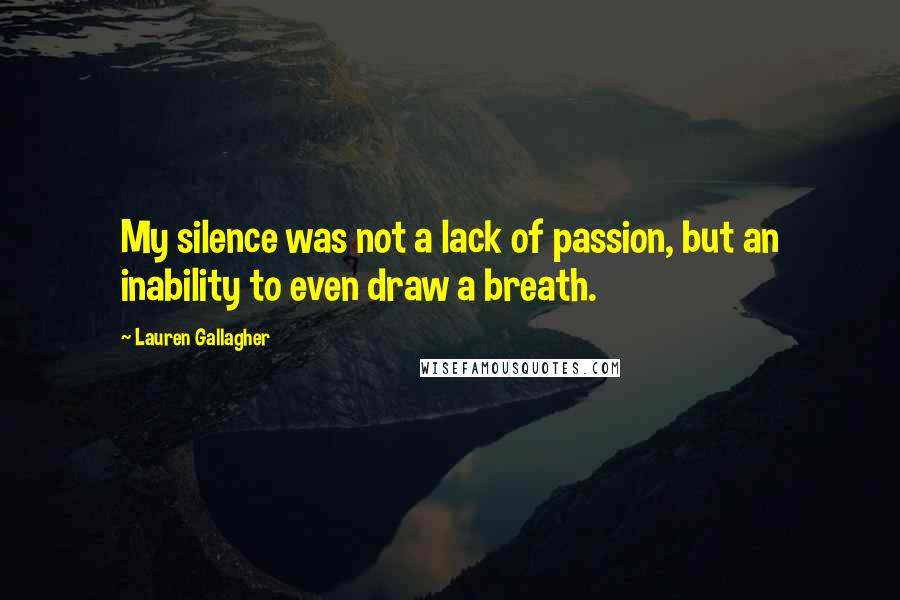 Lauren Gallagher Quotes: My silence was not a lack of passion, but an inability to even draw a breath.