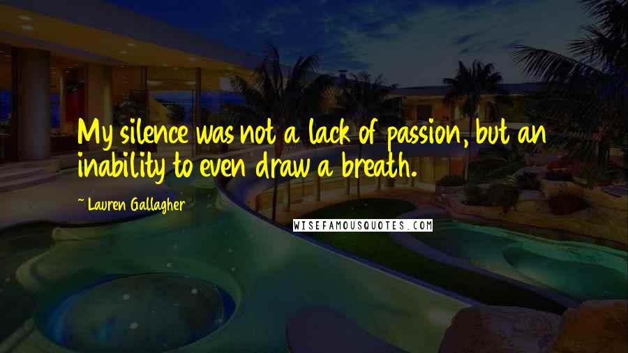 Lauren Gallagher Quotes: My silence was not a lack of passion, but an inability to even draw a breath.