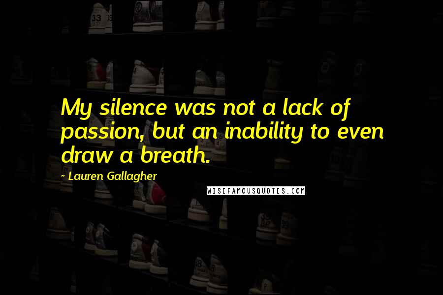 Lauren Gallagher Quotes: My silence was not a lack of passion, but an inability to even draw a breath.