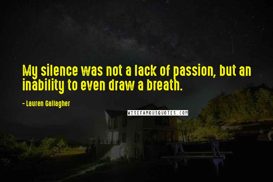 Lauren Gallagher Quotes: My silence was not a lack of passion, but an inability to even draw a breath.