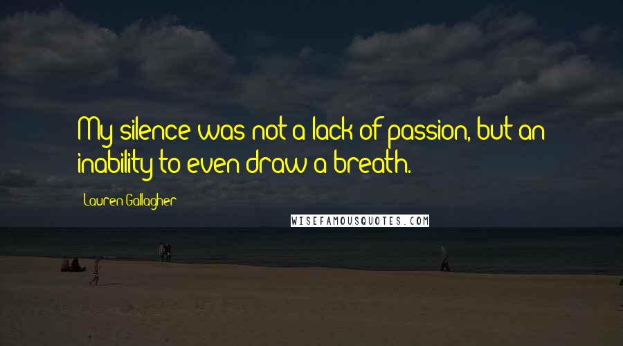 Lauren Gallagher Quotes: My silence was not a lack of passion, but an inability to even draw a breath.