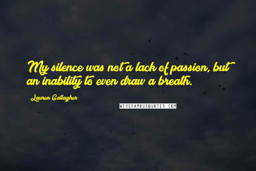 Lauren Gallagher Quotes: My silence was not a lack of passion, but an inability to even draw a breath.