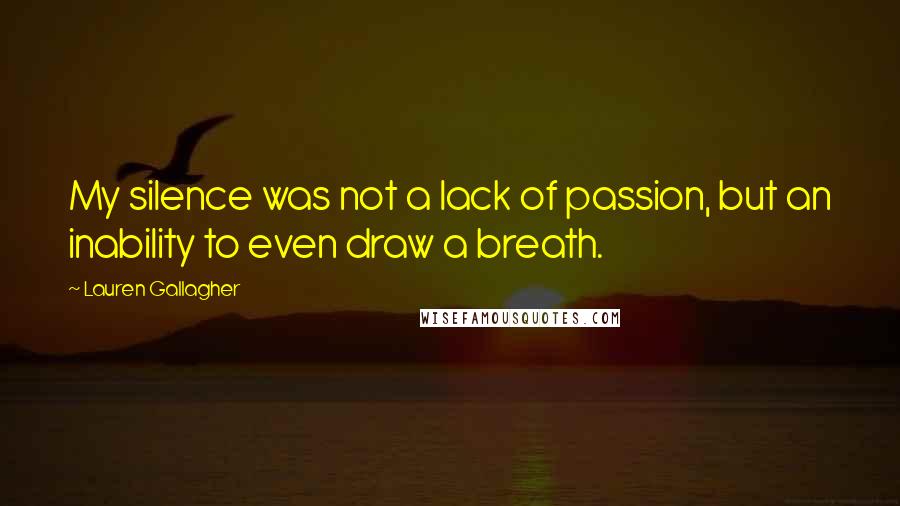 Lauren Gallagher Quotes: My silence was not a lack of passion, but an inability to even draw a breath.