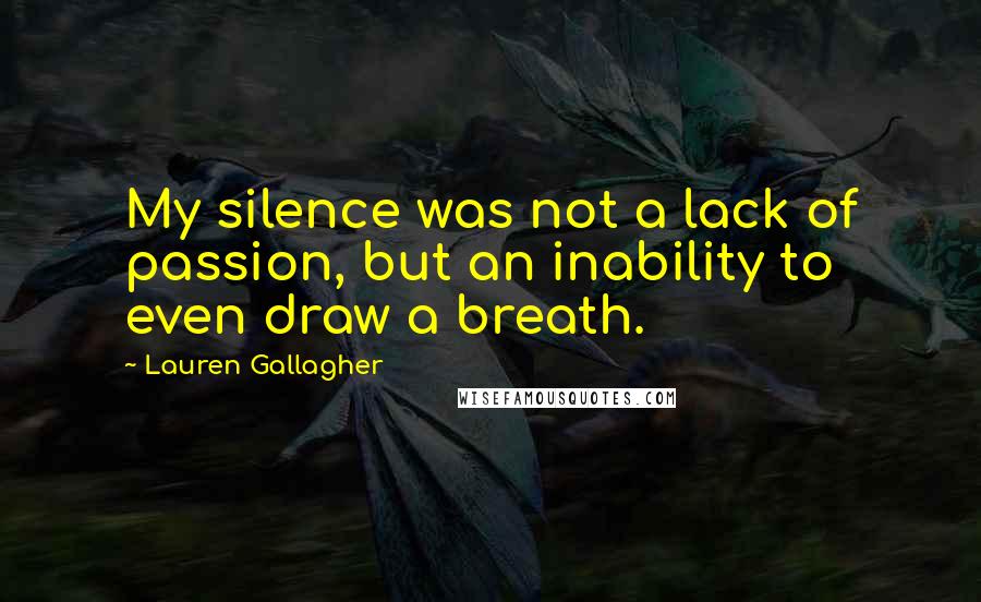 Lauren Gallagher Quotes: My silence was not a lack of passion, but an inability to even draw a breath.