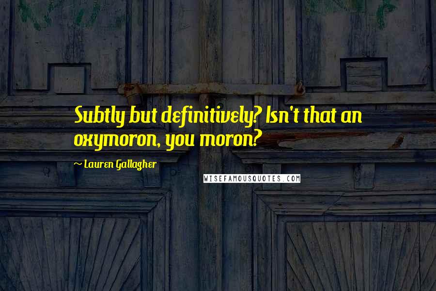 Lauren Gallagher Quotes: Subtly but definitively? Isn't that an oxymoron, you moron?
