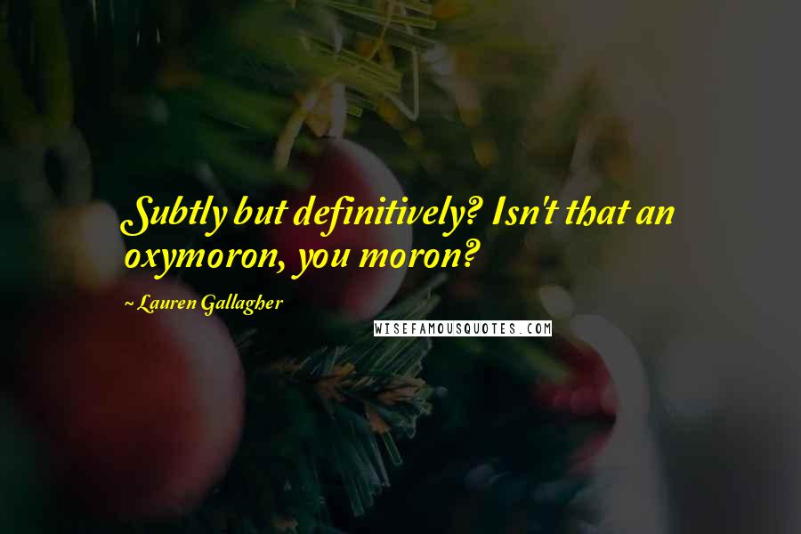 Lauren Gallagher Quotes: Subtly but definitively? Isn't that an oxymoron, you moron?