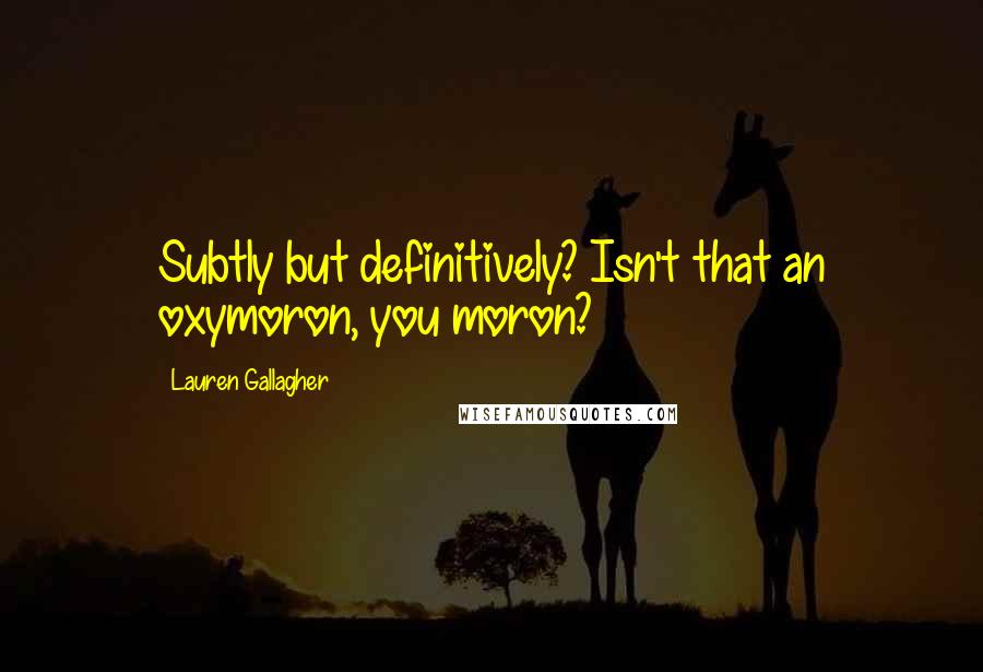 Lauren Gallagher Quotes: Subtly but definitively? Isn't that an oxymoron, you moron?
