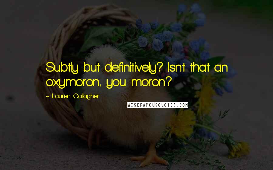 Lauren Gallagher Quotes: Subtly but definitively? Isn't that an oxymoron, you moron?