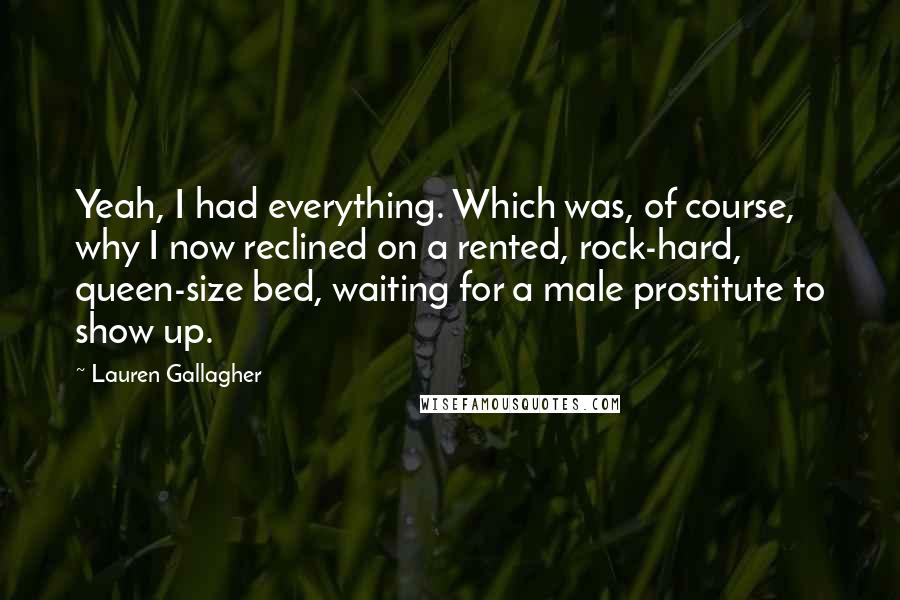 Lauren Gallagher Quotes: Yeah, I had everything. Which was, of course, why I now reclined on a rented, rock-hard, queen-size bed, waiting for a male prostitute to show up.