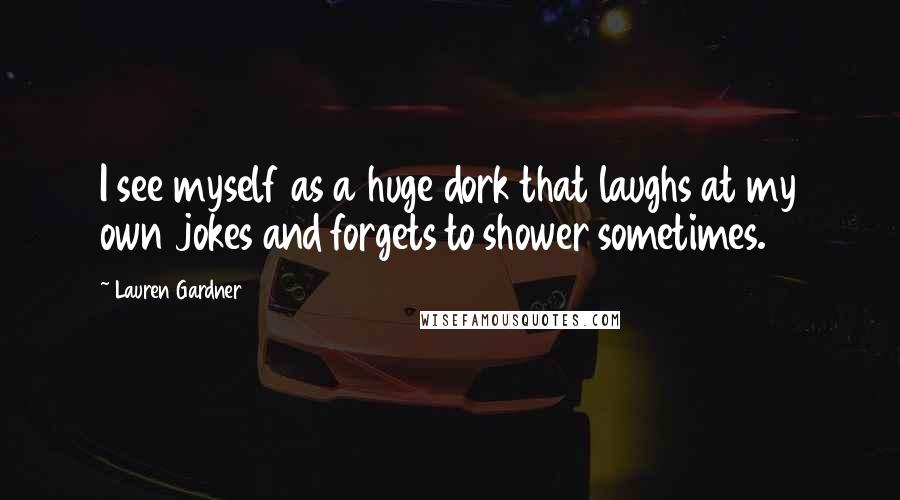 Lauren Gardner Quotes: I see myself as a huge dork that laughs at my own jokes and forgets to shower sometimes.