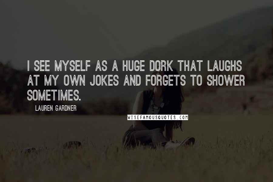 Lauren Gardner Quotes: I see myself as a huge dork that laughs at my own jokes and forgets to shower sometimes.