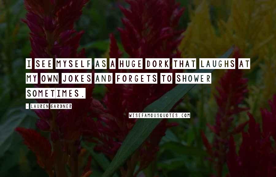Lauren Gardner Quotes: I see myself as a huge dork that laughs at my own jokes and forgets to shower sometimes.