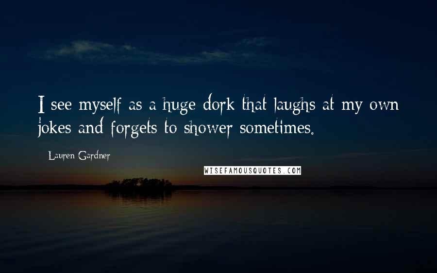 Lauren Gardner Quotes: I see myself as a huge dork that laughs at my own jokes and forgets to shower sometimes.