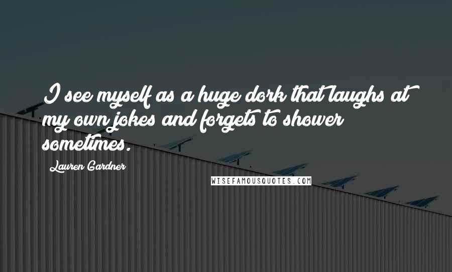 Lauren Gardner Quotes: I see myself as a huge dork that laughs at my own jokes and forgets to shower sometimes.