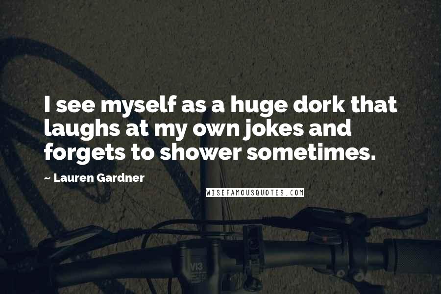 Lauren Gardner Quotes: I see myself as a huge dork that laughs at my own jokes and forgets to shower sometimes.