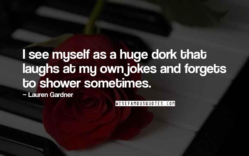 Lauren Gardner Quotes: I see myself as a huge dork that laughs at my own jokes and forgets to shower sometimes.