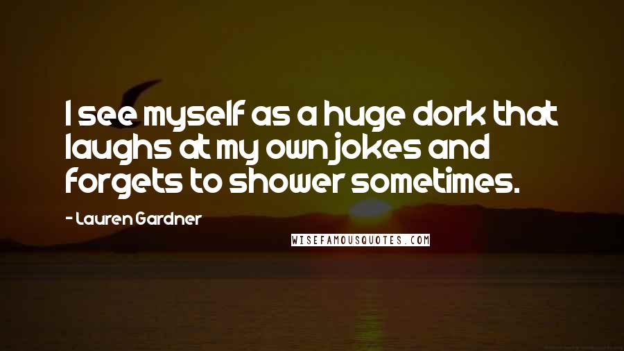 Lauren Gardner Quotes: I see myself as a huge dork that laughs at my own jokes and forgets to shower sometimes.