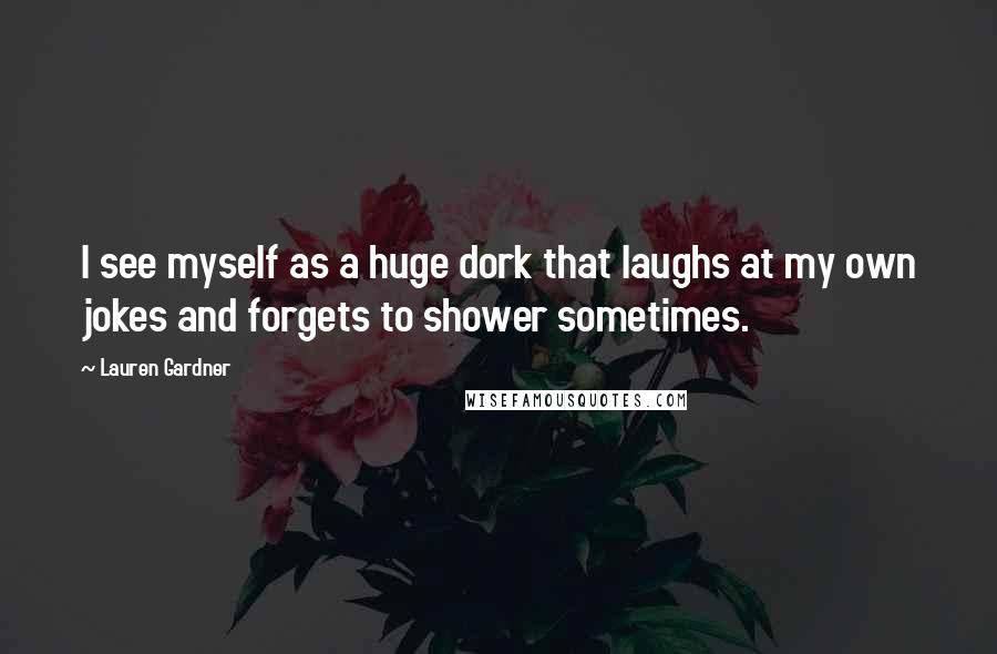 Lauren Gardner Quotes: I see myself as a huge dork that laughs at my own jokes and forgets to shower sometimes.