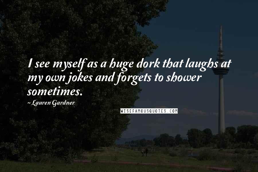 Lauren Gardner Quotes: I see myself as a huge dork that laughs at my own jokes and forgets to shower sometimes.