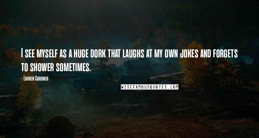Lauren Gardner Quotes: I see myself as a huge dork that laughs at my own jokes and forgets to shower sometimes.