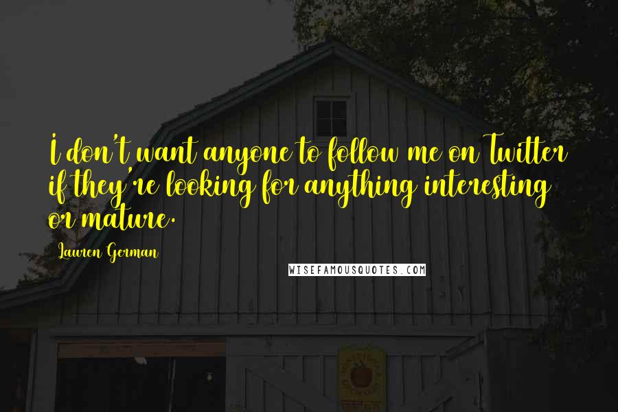 Lauren German Quotes: I don't want anyone to follow me on Twitter if they're looking for anything interesting or mature.