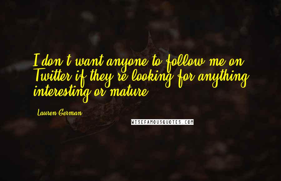Lauren German Quotes: I don't want anyone to follow me on Twitter if they're looking for anything interesting or mature.