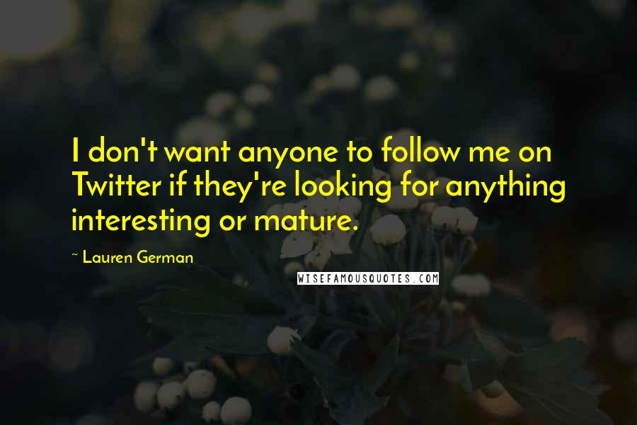 Lauren German Quotes: I don't want anyone to follow me on Twitter if they're looking for anything interesting or mature.