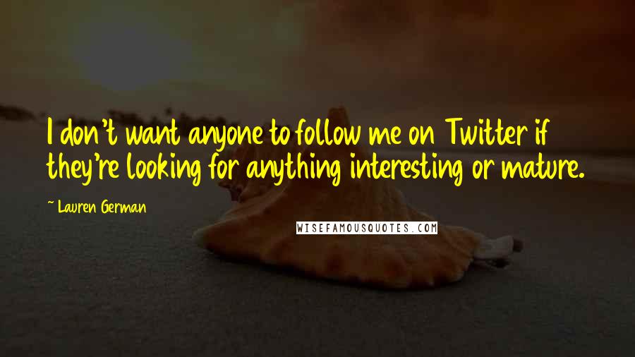 Lauren German Quotes: I don't want anyone to follow me on Twitter if they're looking for anything interesting or mature.