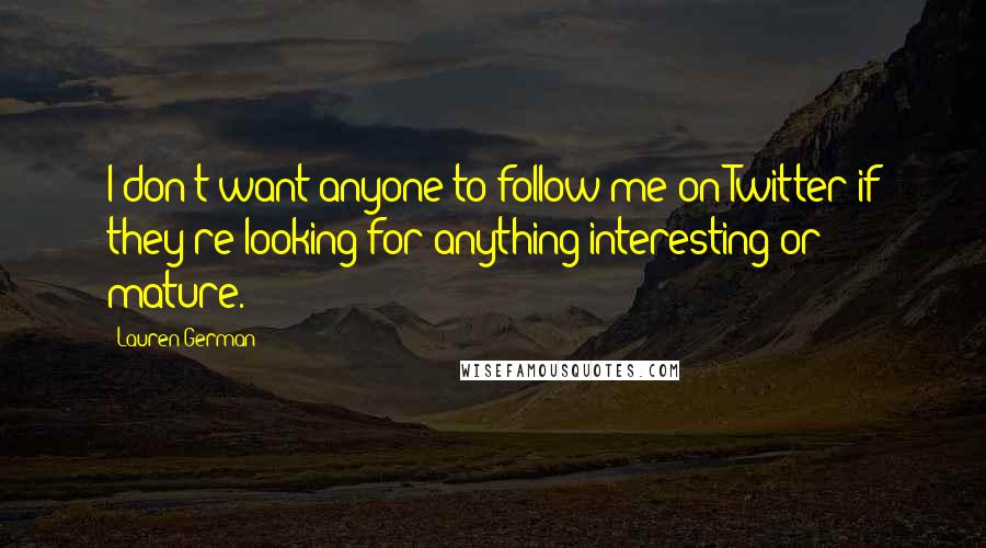 Lauren German Quotes: I don't want anyone to follow me on Twitter if they're looking for anything interesting or mature.