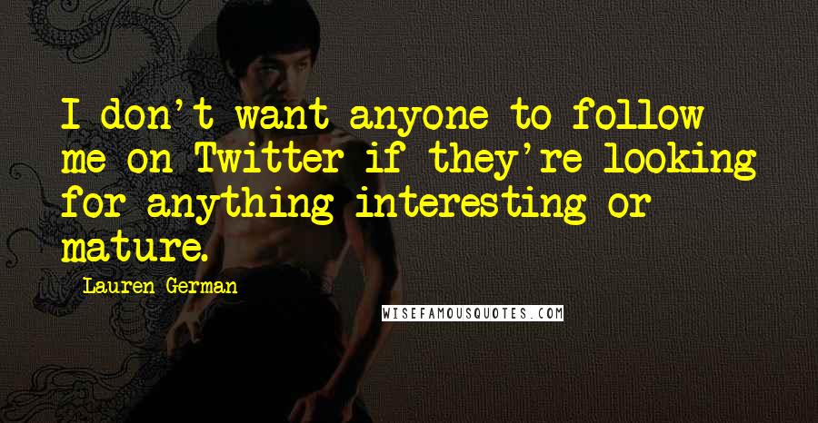 Lauren German Quotes: I don't want anyone to follow me on Twitter if they're looking for anything interesting or mature.