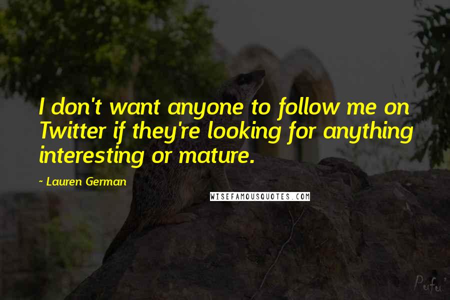 Lauren German Quotes: I don't want anyone to follow me on Twitter if they're looking for anything interesting or mature.