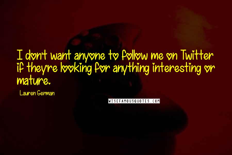 Lauren German Quotes: I don't want anyone to follow me on Twitter if they're looking for anything interesting or mature.